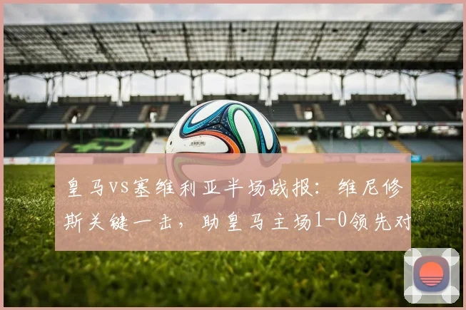 皇马vs塞维利亚半场战报：维尼修斯关键一击，助皇马主场1-0领先对手