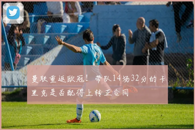 曼联重返欧冠!带队14场32分的卡里克是否配得上转正合同