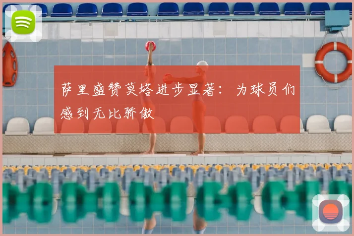 萨里盛赞莫塔进步显著：为球员们感到无比骄傲