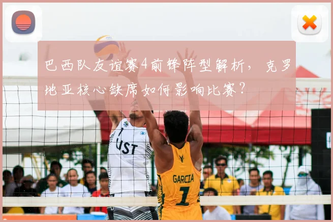 巴西队友谊赛4前锋阵型解析，克罗地亚核心缺席如何影响比赛？