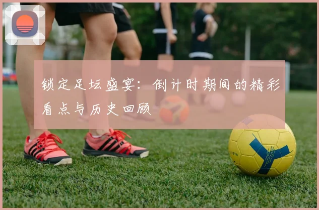 锁定足坛盛宴:倒计时期间的精彩看点与历史回顾