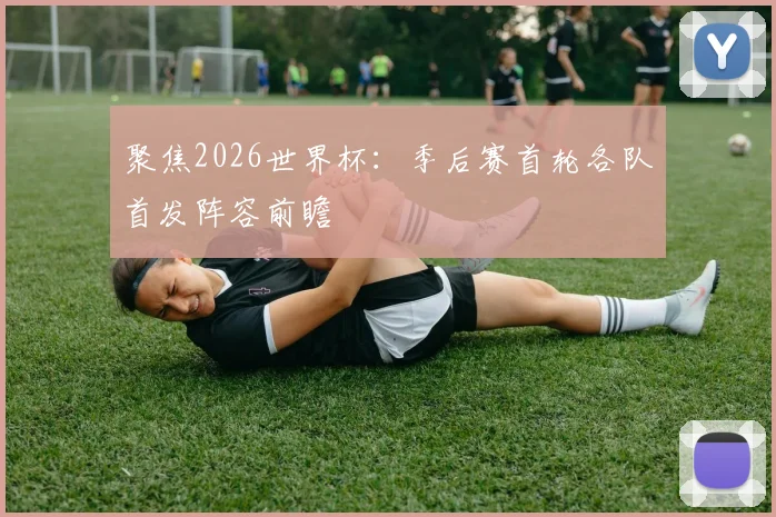 聚焦2026世界杯：季后赛首轮各队首发阵容前瞻