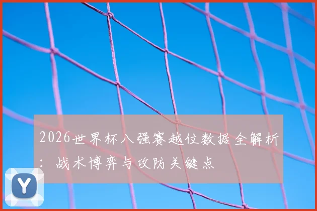 2026世界杯八强赛越位数据全解析：战术博弈与攻防关键点