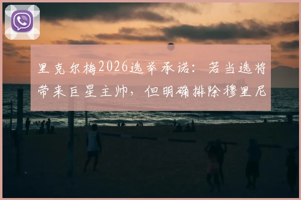 里克尔梅2026选举承诺：若当选将带来巨星主帅，但明确排除穆里尼奥执教可能