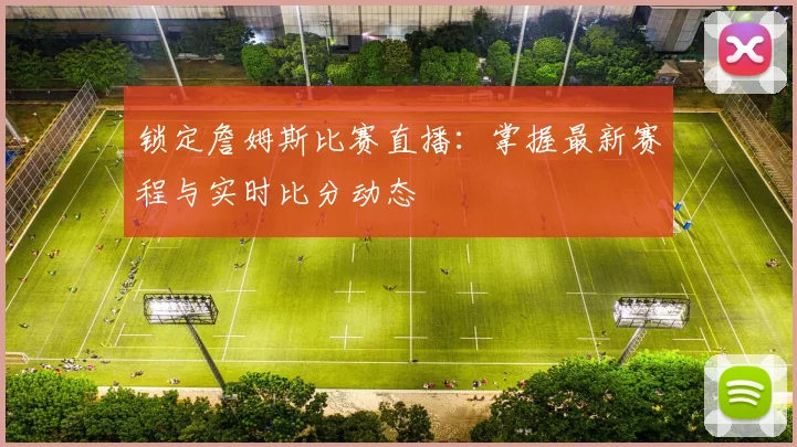 锁定詹姆斯比赛直播:掌握最新赛程与实时比分动态