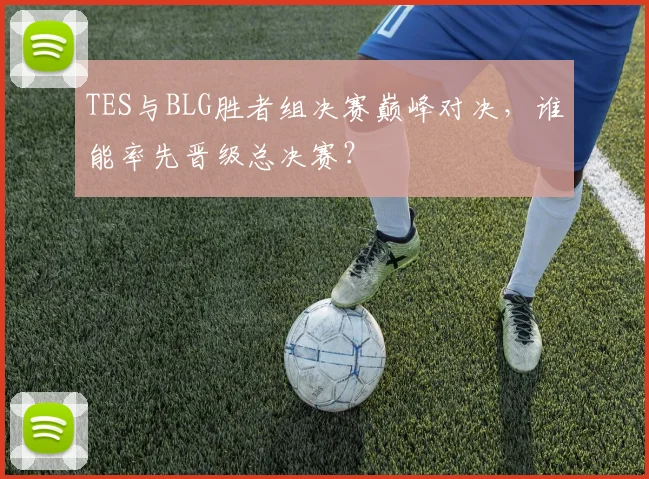 TES与BLG胜者组决赛巅峰对决，谁能率先晋级总决赛？