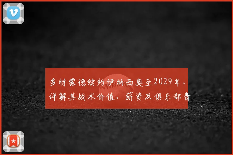 多特蒙德续约伊纳西奥至2029年,详解其战术价值、薪资及俱乐部青年培养战略