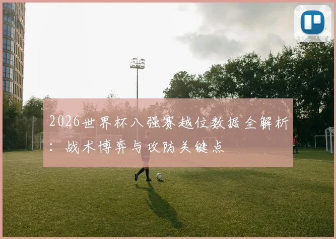 2026世界杯八强赛越位数据全解析:战术博弈与攻防关键点