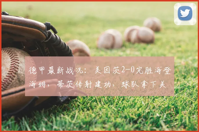 德甲最新战况:美因茨2-0完胜海登海姆,蒂茨传射建功,球队拿下关键三分