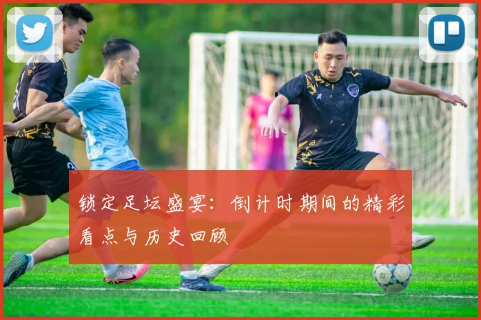 锁定足坛盛宴:倒计时期间的精彩看点与历史回顾
