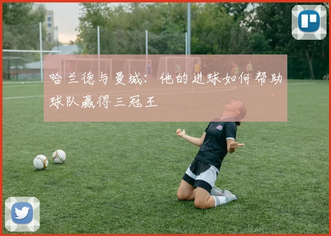 哈兰德与曼城:他的进球如何帮助球队赢得三冠王