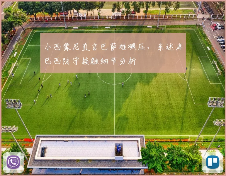 小西蒙尼直言巴萨难碾压，亲述库巴西防守接触细节分析