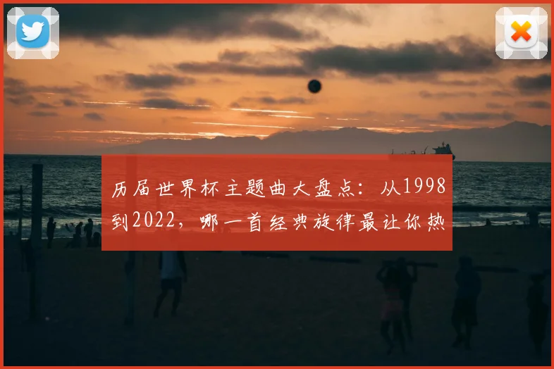 历届世界杯主题曲大盘点：从1998到2022，哪一首经典旋律最让你热血沸腾？