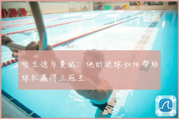 哈兰德与曼城：他的进球如何帮助球队赢得三冠王