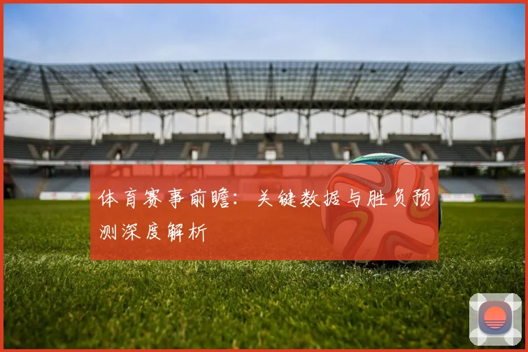 体育赛事前瞻：关键数据与胜负预测深度解析