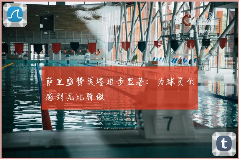 萨里盛赞莫塔进步显著:为球员们感到无比骄傲