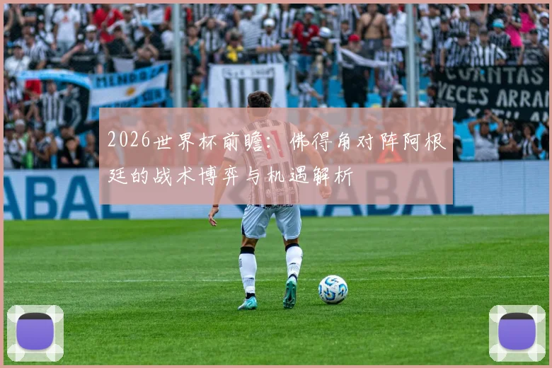 2026世界杯前瞻:佛得角对阵阿根廷的战术博弈与机遇解析