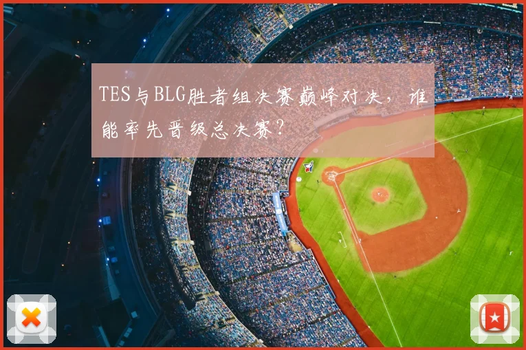 TES与BLG胜者组决赛巅峰对决，谁能率先晋级总决赛？