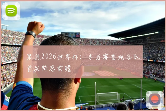 聚焦2026世界杯：季后赛首轮各队首发阵容前瞻