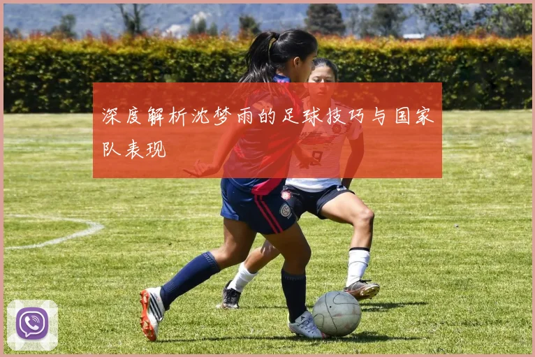 深度解析沈梦雨的足球技巧与国家队表现